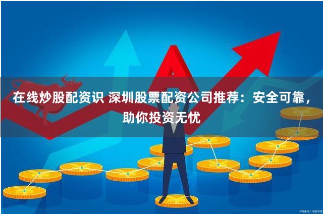 在线炒股配资识 深圳股票配资公司推荐：安全可靠，助你投资无忧
