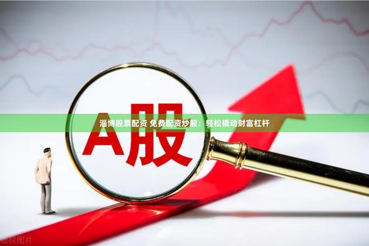 淄博股票配资 免费配资炒股：轻松撬动财富杠杆
