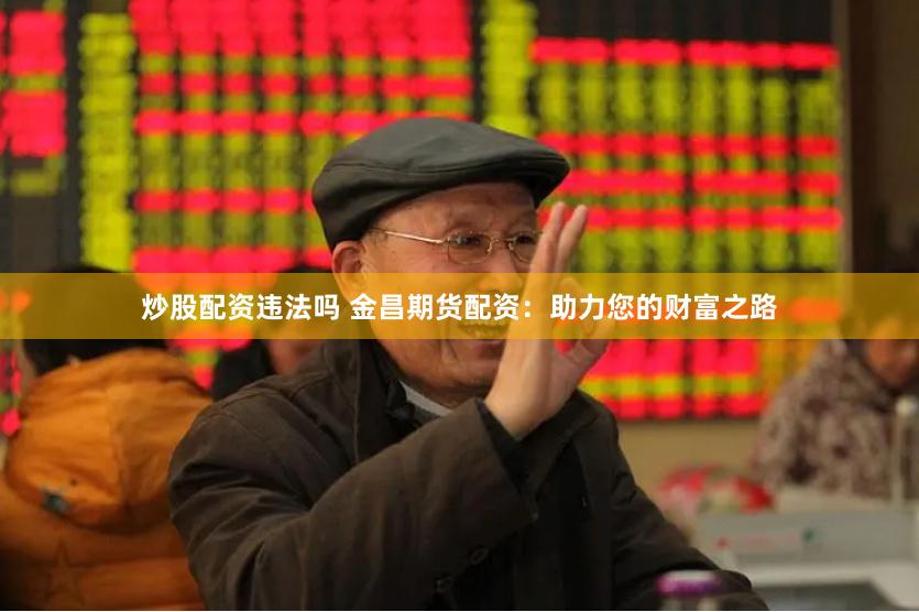 炒股配资违法吗 金昌期货配资：助力您的财富之路