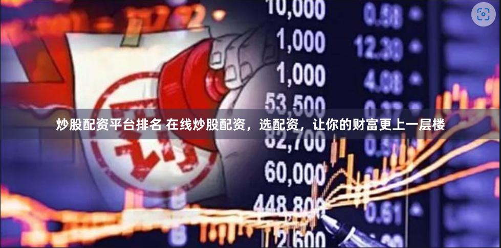 炒股配资平台排名 在线炒股配资，选配资，让你的财富更上一层楼