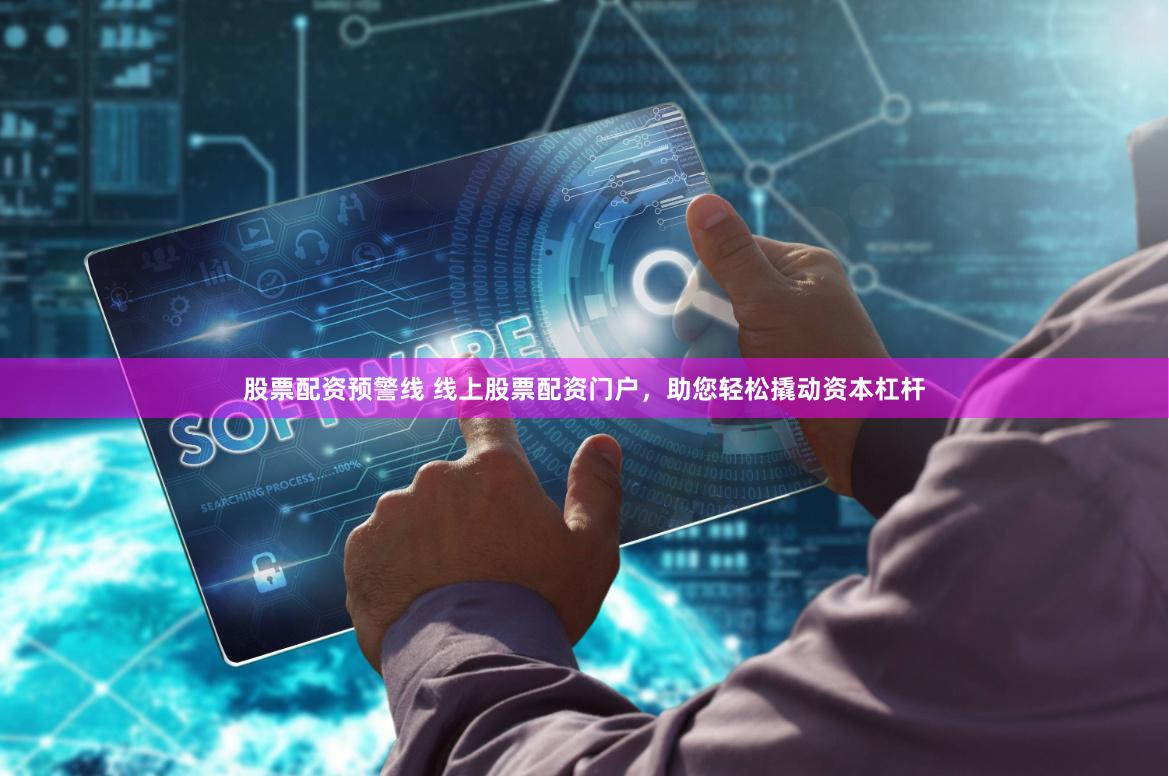 股票配资预警线 线上股票配资门户，助您轻松撬动资本杠杆