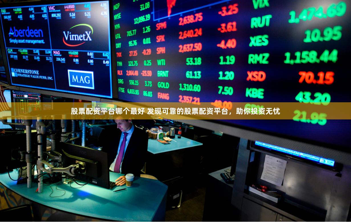 股票配资平台哪个最好 发现可靠的股票配资平台，助你投资无忧