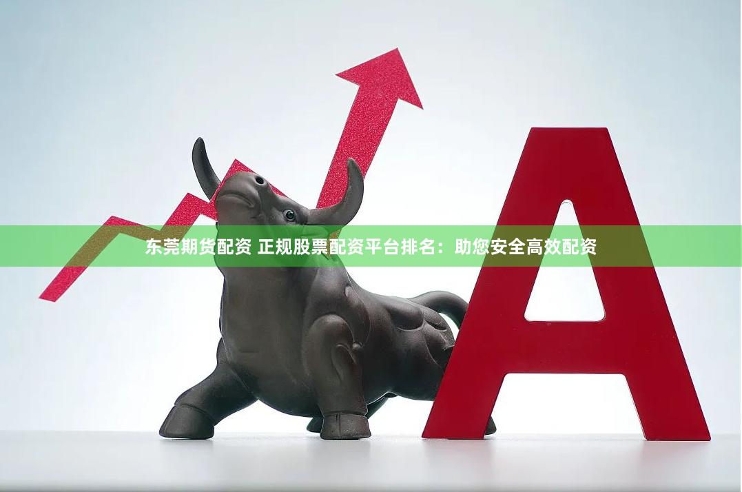 东莞期货配资 正规股票配资平台排名：助您安全高效配资