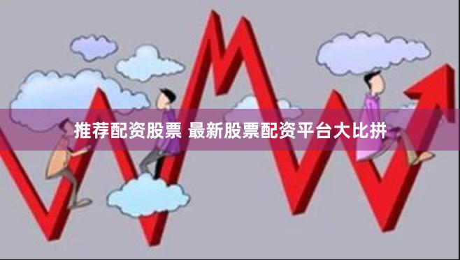 推荐配资股票 最新股票配资平台大比拼
