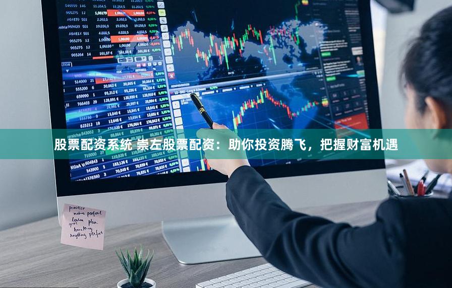 股票配资系统 崇左股票配资：助你投资腾飞，把握财富机遇