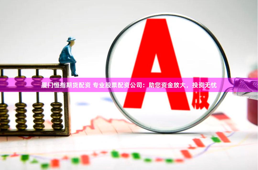 厦门恒指期货配资 专业股票配资公司：助您资金放大，投资无忧