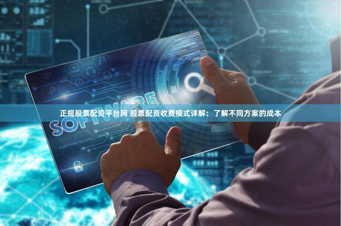 正规股票配资平台网 股票配资收费模式详解：了解不同方案的成本