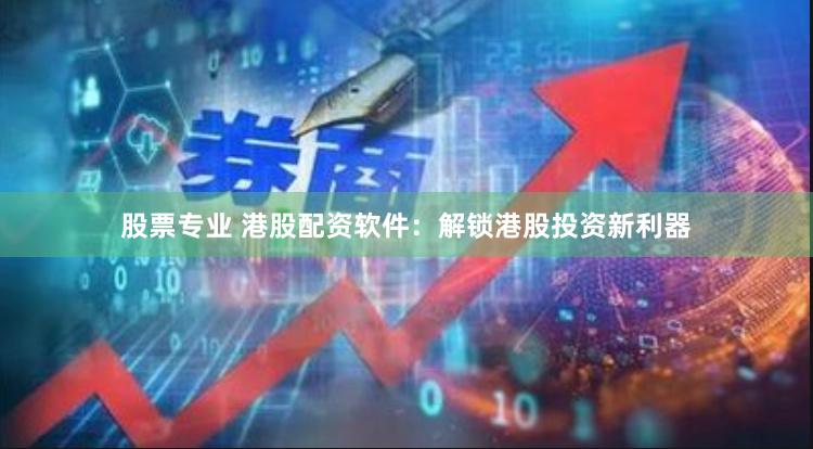 股票专业 港股配资软件：解锁港股投资新利器