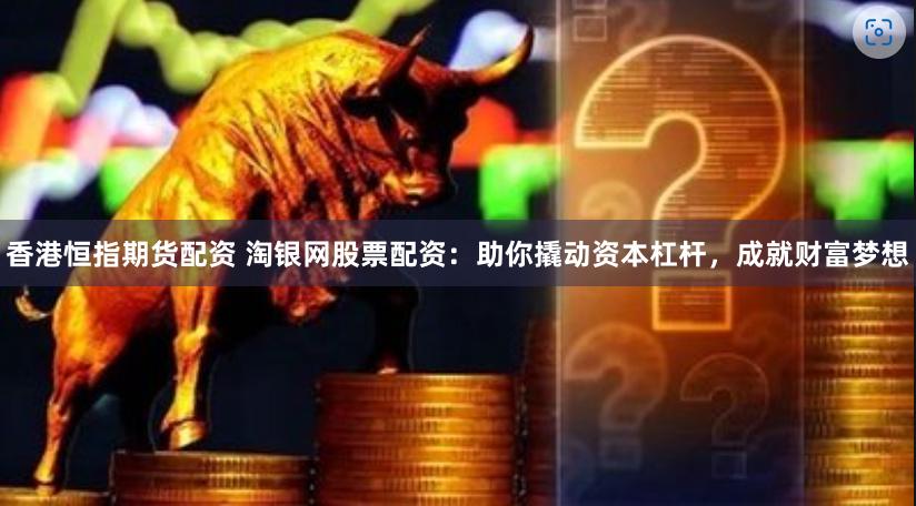 香港恒指期货配资 淘银网股票配资：助你撬动资本杠杆，成就财富梦想