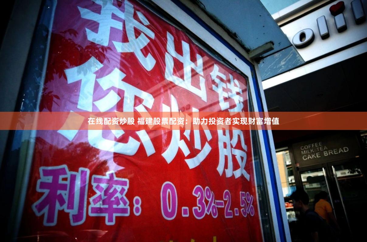 在线配资炒股 福建股票配资：助力投资者实现财富增值