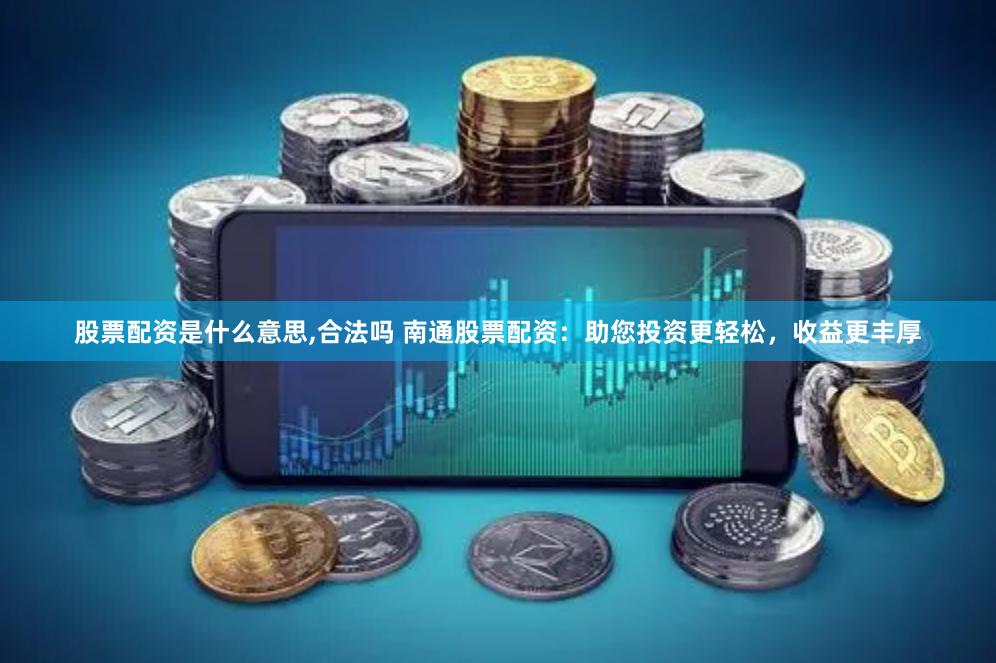 股票配资是什么意思,合法吗 南通股票配资：助您投资更轻松，收益更丰厚