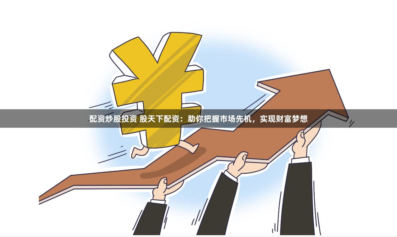 配资炒股投资 股天下配资：助你把握市场先机，实现财富梦想