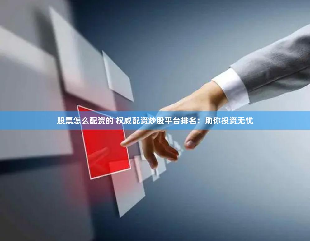股票怎么配资的 权威配资炒股平台排名：助你投资无忧