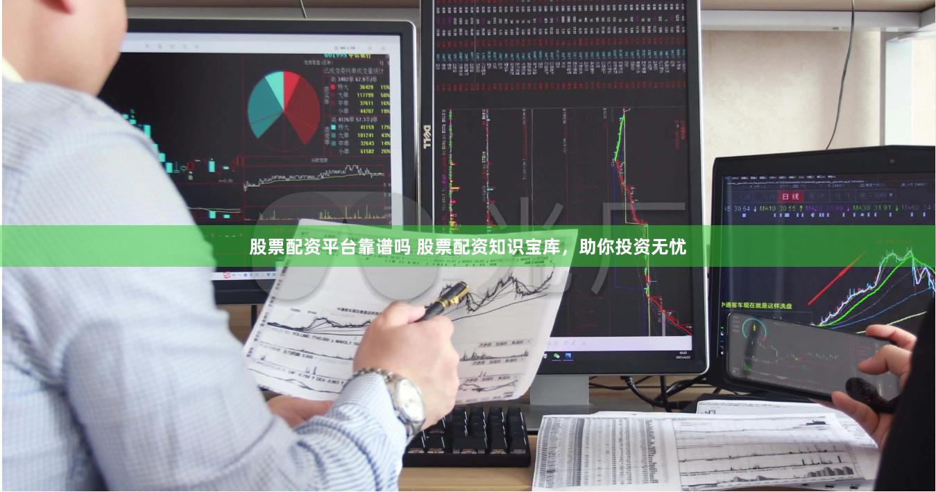 股票配资平台靠谱吗 股票配资知识宝库，助你投资无忧