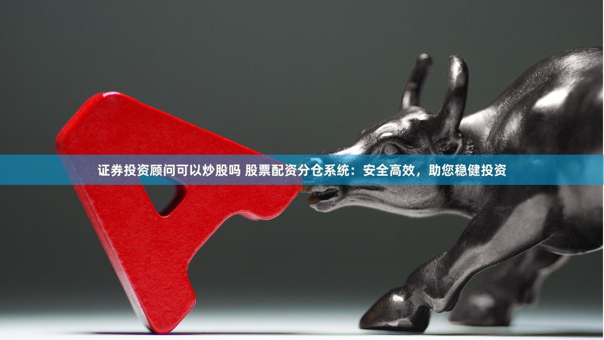 证券投资顾问可以炒股吗 股票配资分仓系统：安全高效，助您稳健投资