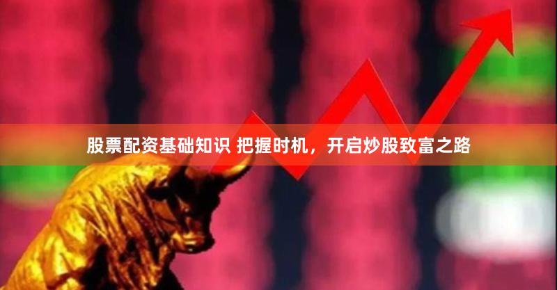 股票配资基础知识 把握时机，开启炒股致富之路