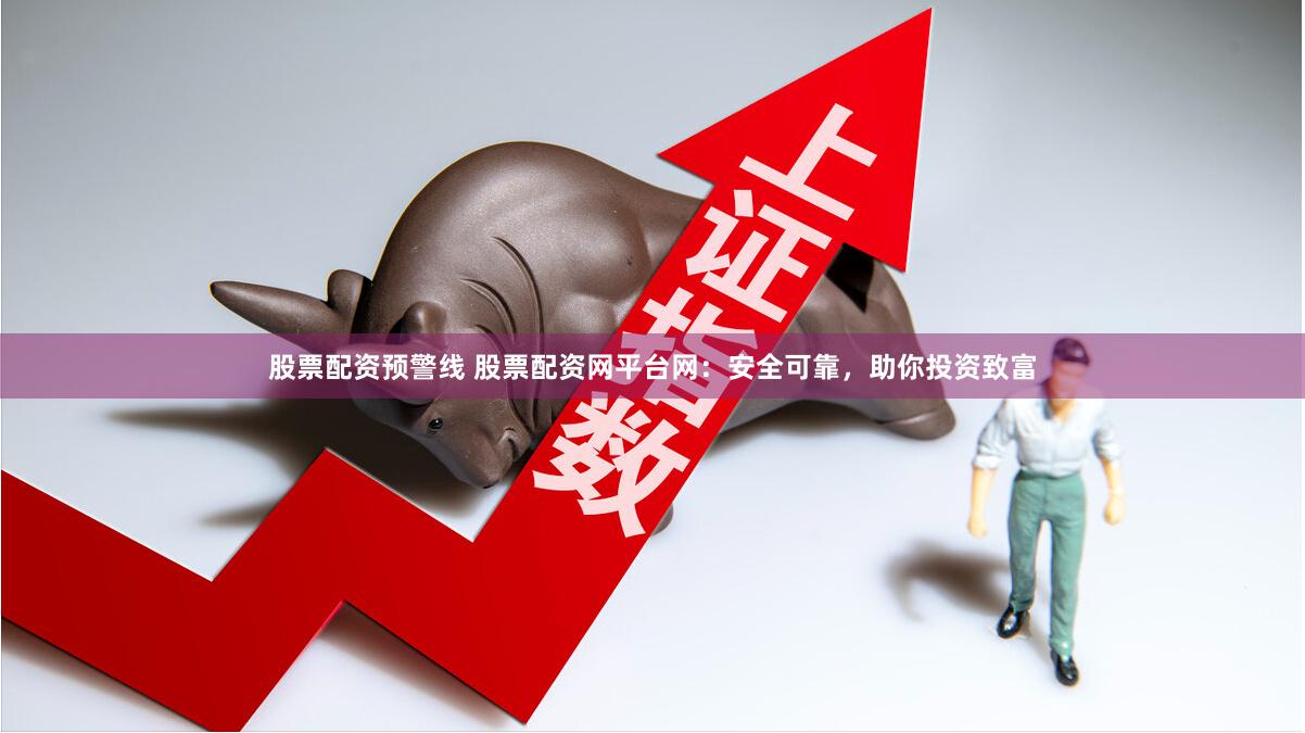 股票配资预警线 股票配资网平台网：安全可靠，助你投资致富