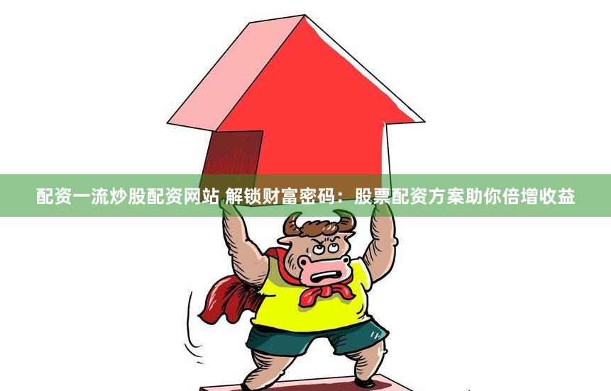 配资一流炒股配资网站 解锁财富密码：股票配资方案助你倍增收益