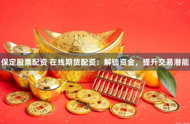 保定股票配资 在线期货配资：解锁资金，提升交易潜能