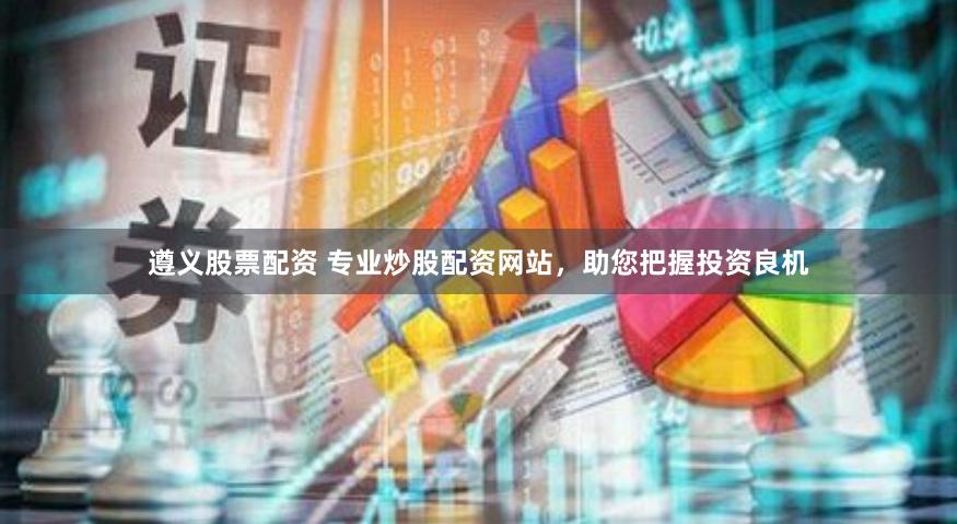 遵义股票配资 专业炒股配资网站，助您把握投资良机