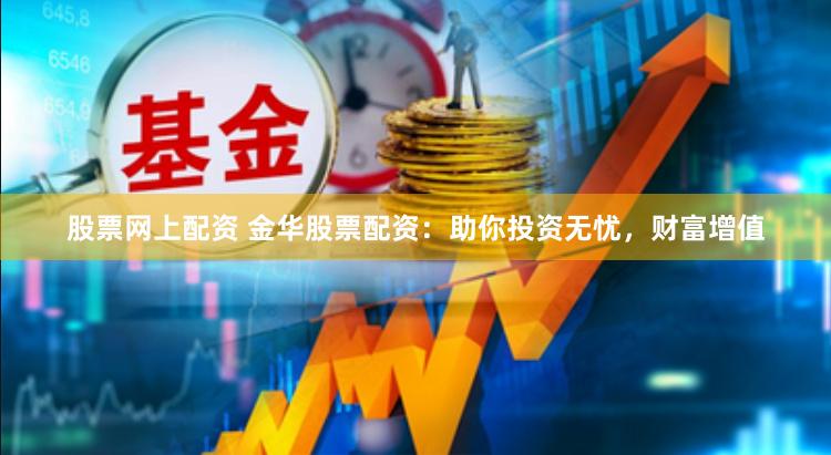 股票网上配资 金华股票配资：助你投资无忧，财富增值