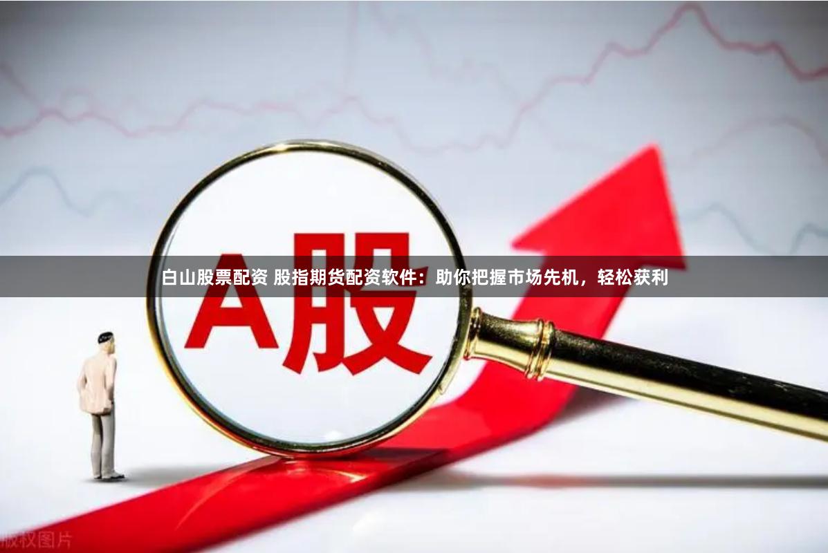 白山股票配资 股指期货配资软件：助你把握市场先机，轻松获利
