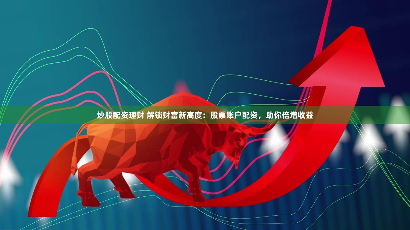 炒股配资理财 解锁财富新高度：股票账户配资，助你倍增收益