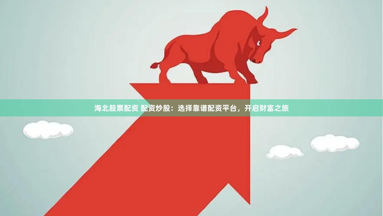 海北股票配资 配资炒股：选择靠谱配资平台，开启财富之旅