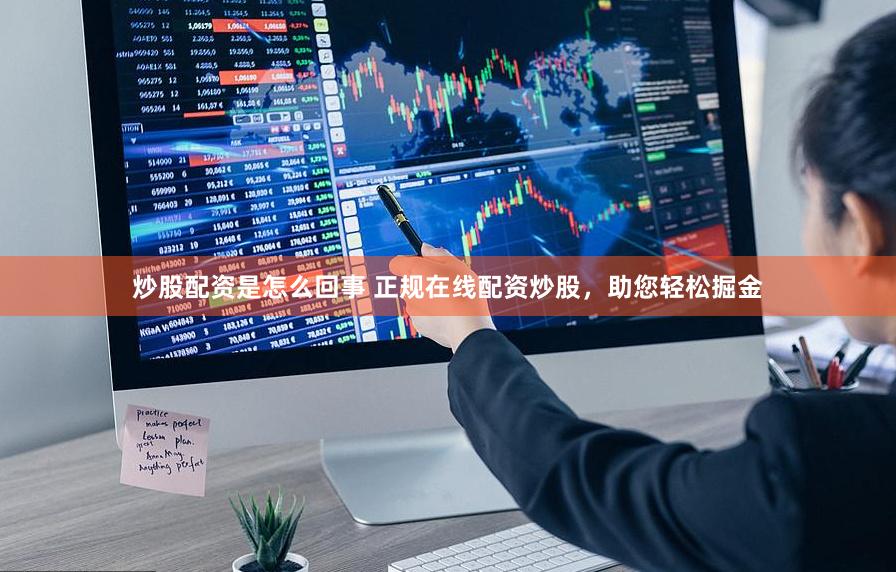 炒股配资是怎么回事 正规在线配资炒股，助您轻松掘金