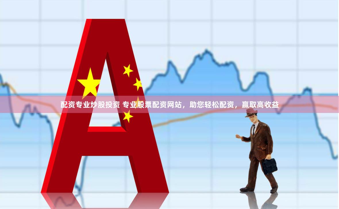 配资专业炒股投资 专业股票配资网站，助您轻松配资，赢取高收益