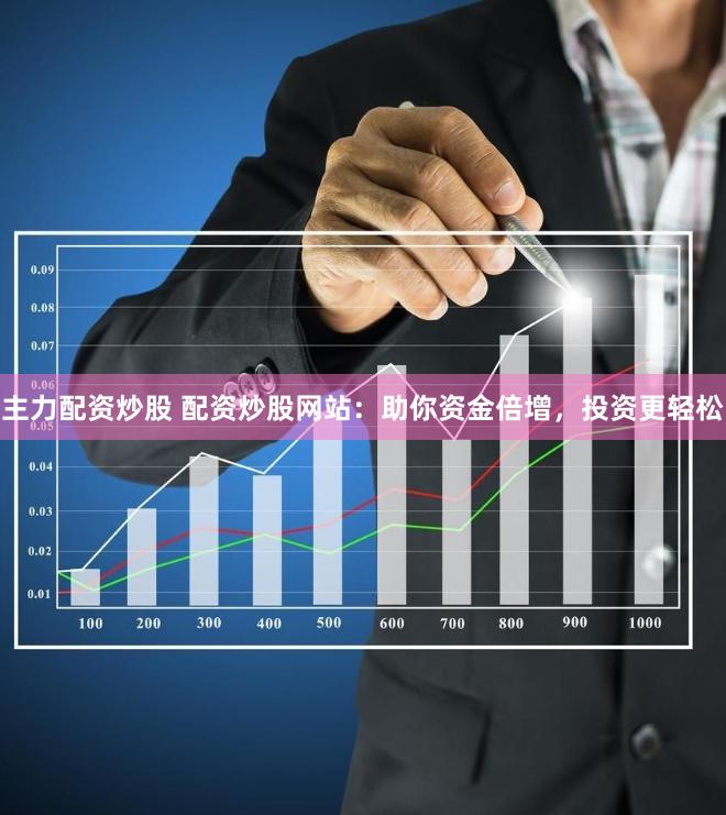 主力配资炒股 配资炒股网站：助你资金倍增，投资更轻松