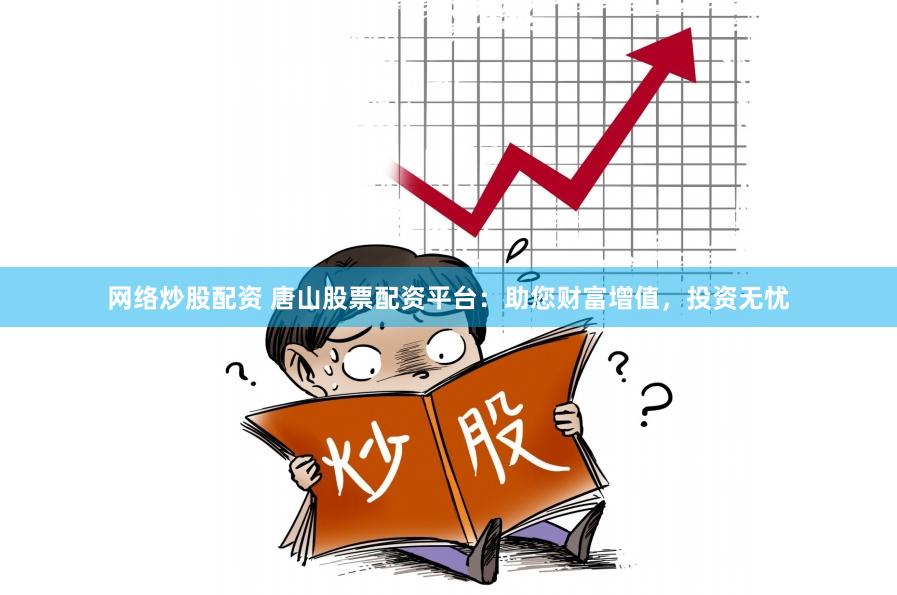 网络炒股配资 唐山股票配资平台：助您财富增值，投资无忧