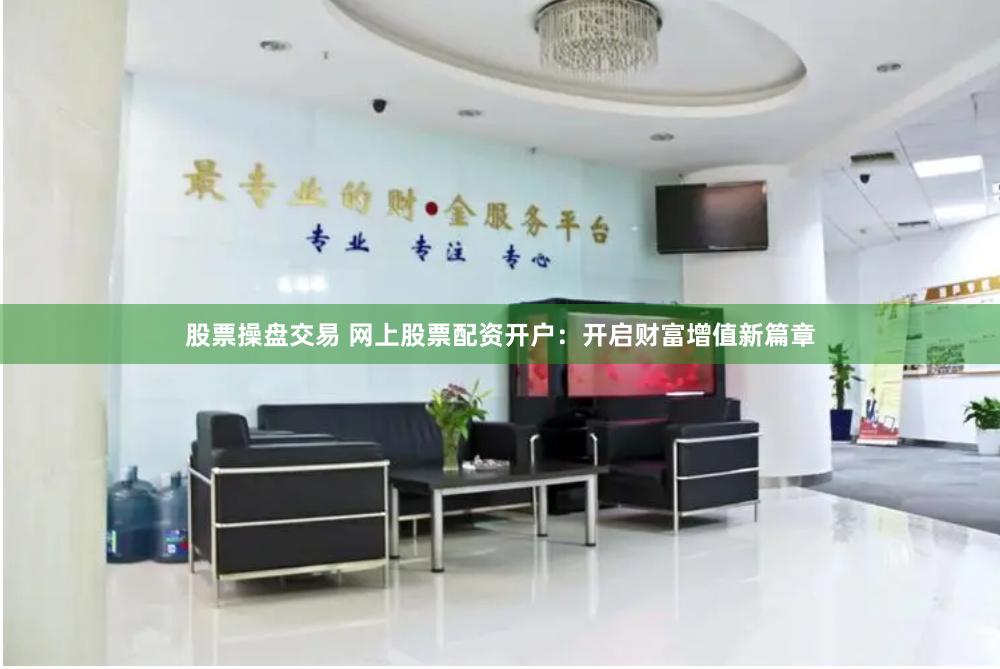 股票操盘交易 网上股票配资开户：开启财富增值新篇章