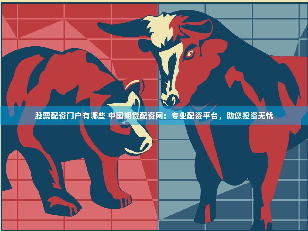 股票配资门户有哪些 中国期货配资网：专业配资平台，助您投资无忧