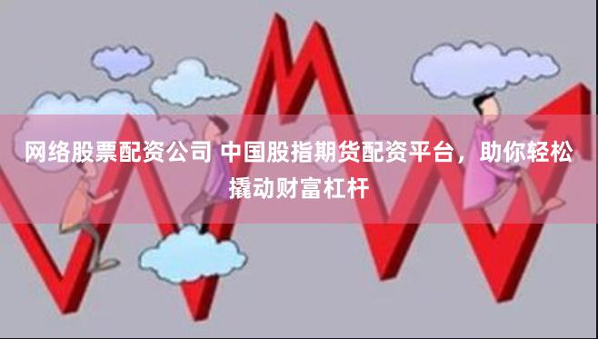 网络股票配资公司 中国股指期货配资平台，助你轻松撬动财富杠杆