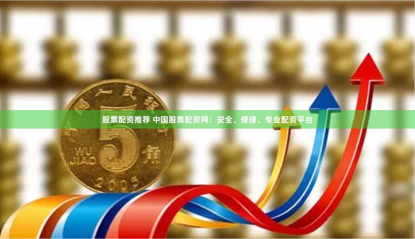 股票配资推荐 中国股票配资网：安全、便捷、专业配资平台