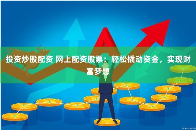 投资炒股配资 网上配资股票：轻松撬动资金，实现财富梦想