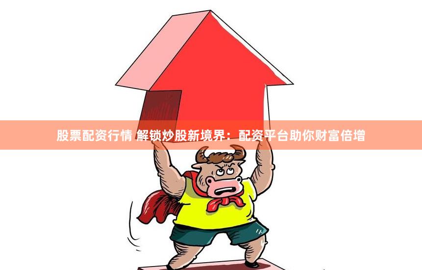 股票配资行情 解锁炒股新境界：配资平台助你财富倍增