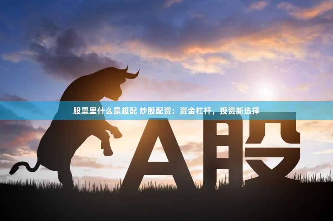 股票里什么是超配 炒股配资：资金杠杆，投资新选择