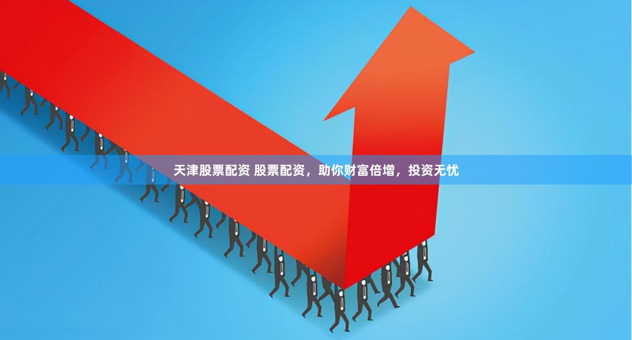 天津股票配资 股票配资，助你财富倍增，投资无忧
