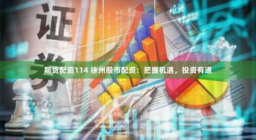 期货配资114 徐州股市配资：把握机遇，投资有道