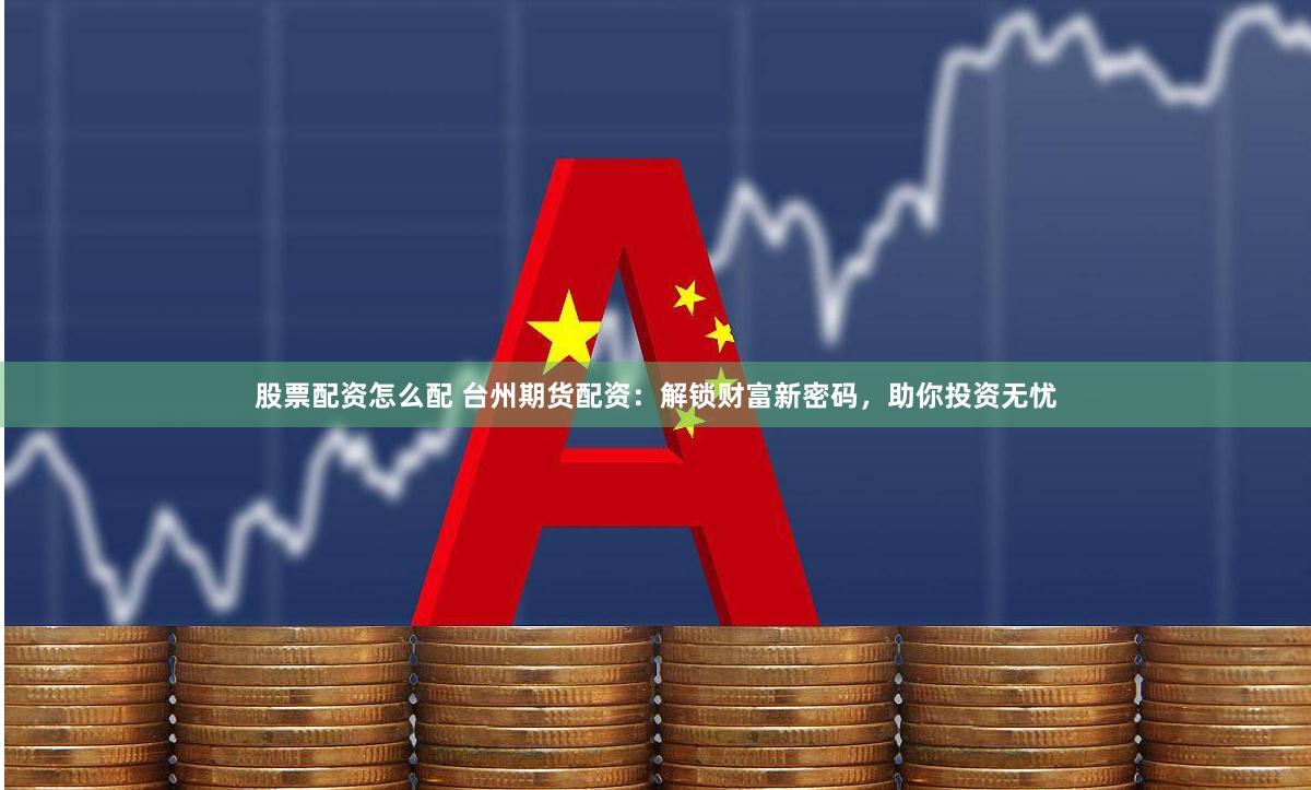 股票配资怎么配 台州期货配资：解锁财富新密码，助你投资无忧
