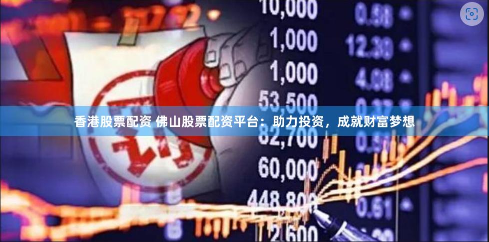 香港股票配资 佛山股票配资平台：助力投资，成就财富梦想