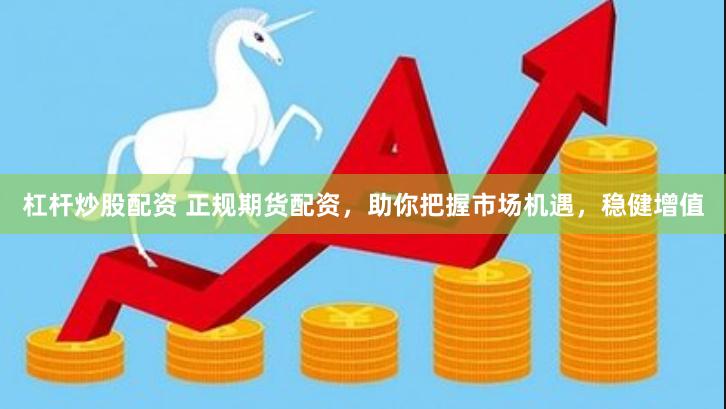 杠杆炒股配资 正规期货配资，助你把握市场机遇，稳健增值