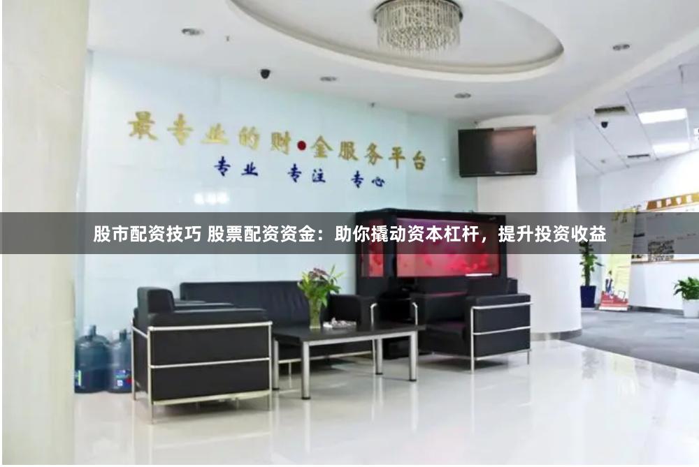 股市配资技巧 股票配资资金：助你撬动资本杠杆，提升投资收益