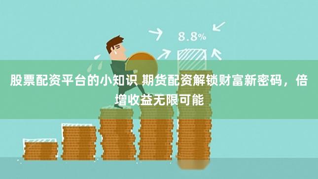 股票配资平台的小知识 期货配资解锁财富新密码，倍增收益无限可能