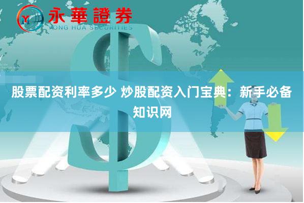 股票配资利率多少 炒股配资入门宝典：新手必备知识网