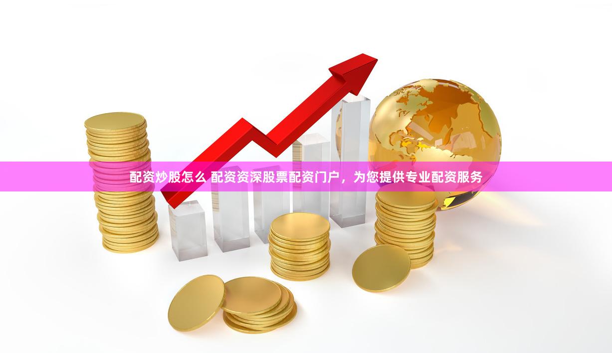 配资炒股怎么 配资资深股票配资门户，为您提供专业配资服务
