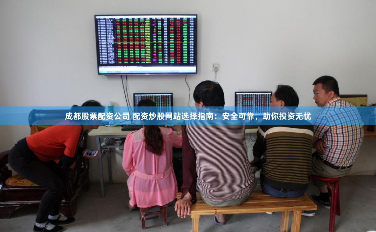 成都股票配资公司 配资炒股网站选择指南：安全可靠，助你投资无忧