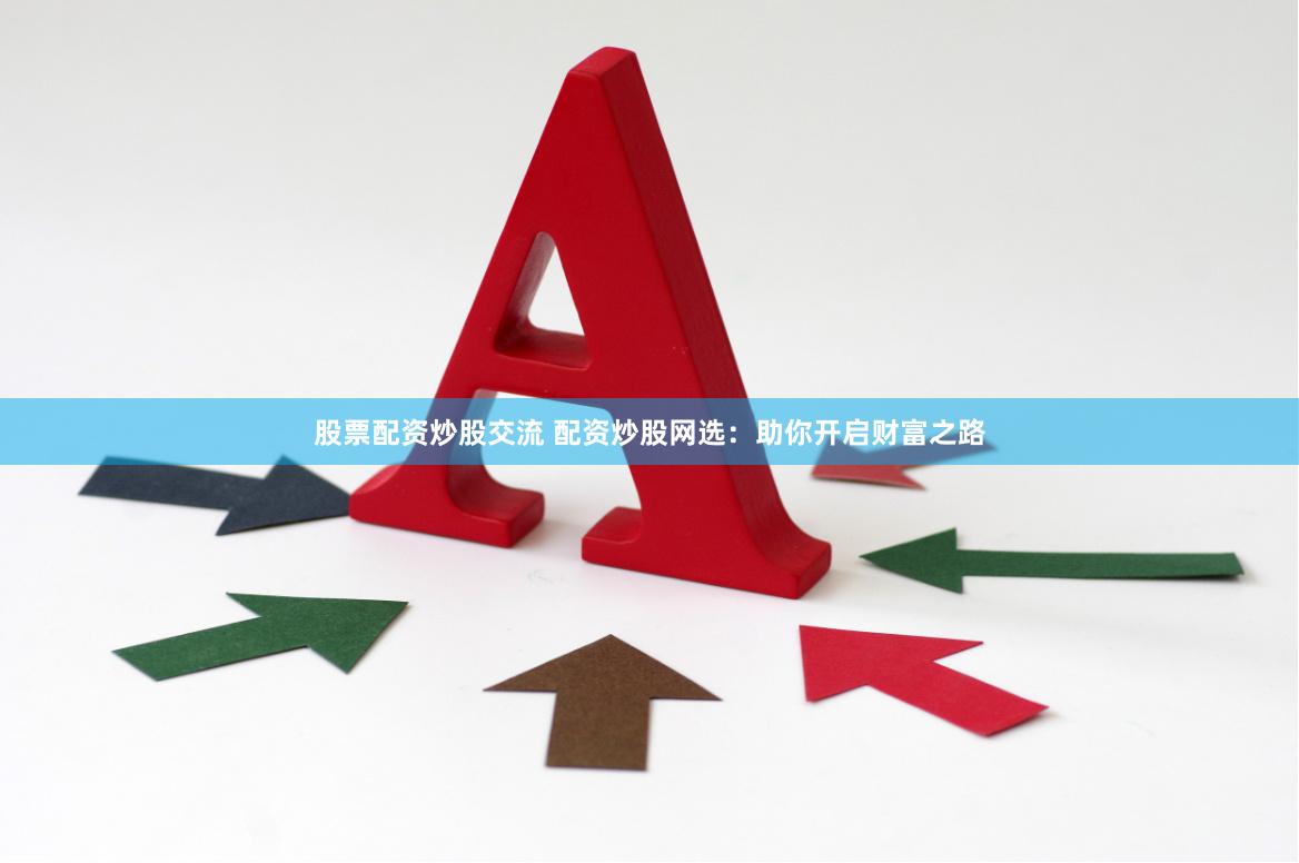 股票配资炒股交流 配资炒股网选：助你开启财富之路